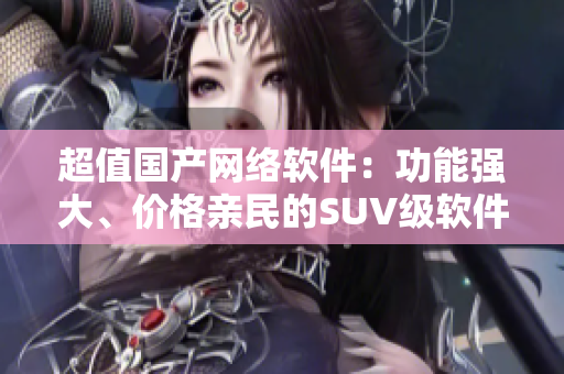 超值国产网络软件：功能强大、价格亲民的SUV级软件推荐