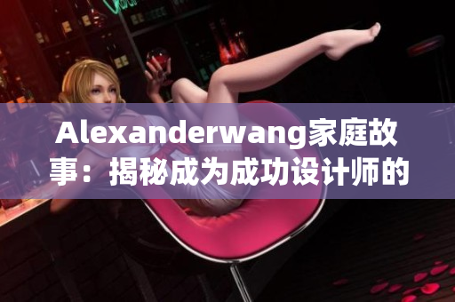 Alexanderwang家庭故事：揭秘成为成功设计师的妈妈经历