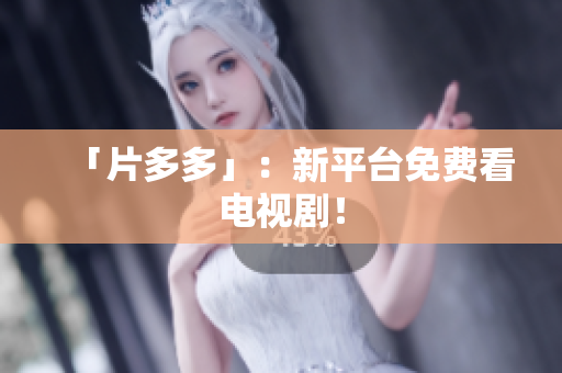「片多多」：新平台免费看电视剧！