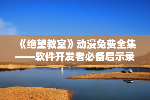 《绝望教室》动漫免费全集——软件开发者必备启示录