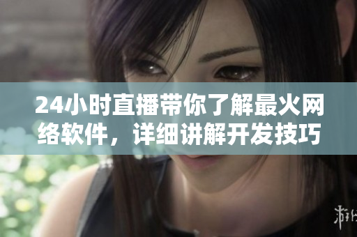 24小时直播带你了解最火网络软件，详细讲解开发技巧