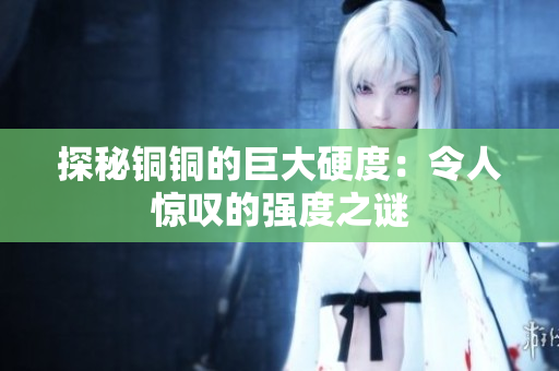 探秘铜铜的巨大硬度：令人惊叹的强度之谜