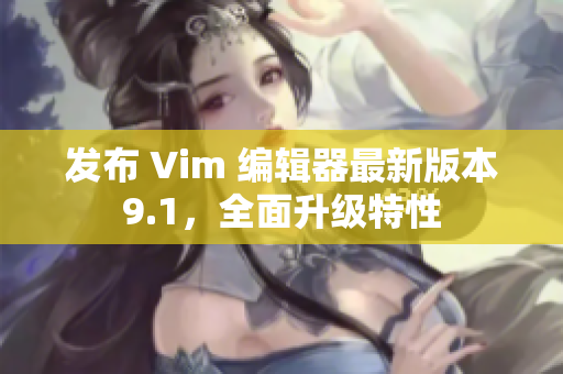 发布 Vim 编辑器最新版本9.1，全面升级特性
