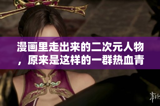 漫画里走出来的二次元人物，原来是这样的一群热血青年！