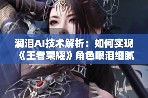 润泪AI技术解析：如何实现《王者荣耀》角色眼泪细腻流畅的表现