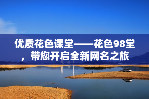 优质花色课堂——花色98堂，带您开启全新网名之旅