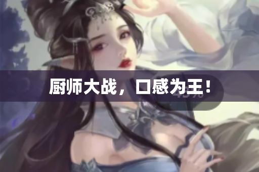 厨师大战，口感为王！