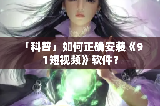 「科普」如何正确安装《9 1短视频》软件？