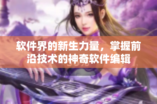 软件界的新生力量，掌握前沿技术的神奇软件编辑