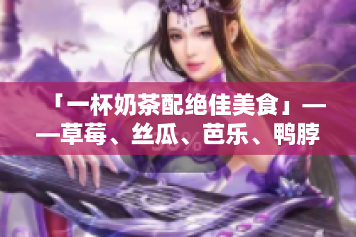 「一杯奶茶配绝佳美食」——草莓、丝瓜、芭乐、鸭脖！