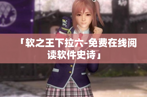 「软之王下拉六-免费在线阅读软件史诗」