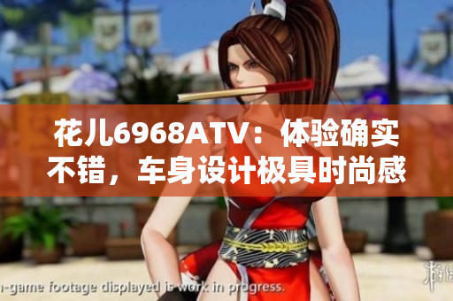 花儿6968ATV：体验确实不错，车身设计极具时尚感