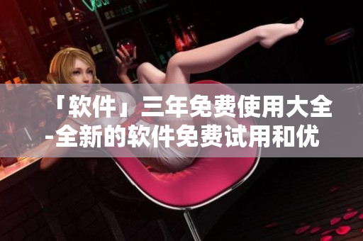 「软件」三年免费使用大全-全新的软件免费试用和优惠活动