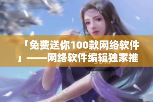 「免费送你100款网络软件」——网络软件编辑独家推荐！