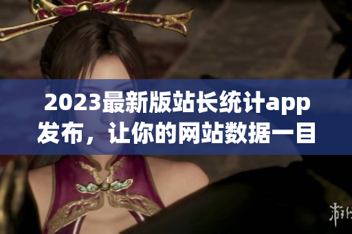 2023最新版站长统计app发布，让你的网站数据一目了然！