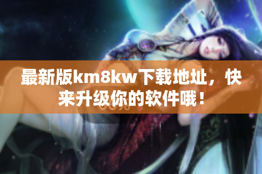 最新版km8kw下载地址，快来升级你的软件哦！