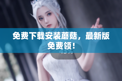 免费下载安装蘑菇，最新版免费领！