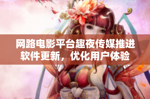 网路电影平台趣夜传媒推进软件更新，优化用户体验