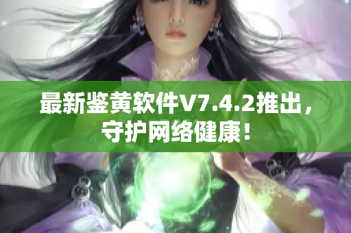 最新鉴黄软件V7.4.2推出，守护网络健康！