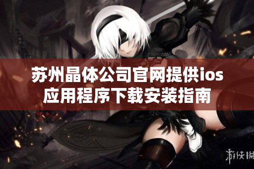 苏州晶体公司官网提供ios应用程序下载安装指南
