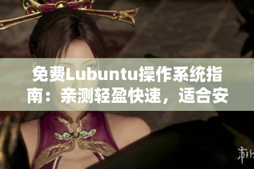 免费Lubuntu操作系统指南：亲测轻盈快速，适合安装多种软件！