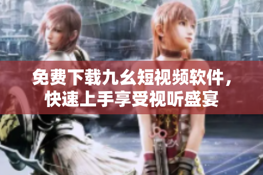 免费下载九幺短视频软件，快速上手享受视听盛宴