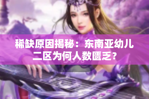稀缺原因揭秘：东南亚幼儿二区为何人数匮乏？