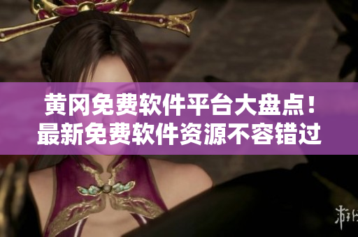 黄冈免费软件平台大盘点！最新免费软件资源不容错过！