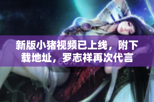 新版小猪视频已上线，附下载地址，罗志祥再次代言