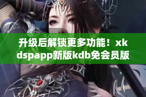 升级后解锁更多功能！xkdspapp新版kdb免会员版立即体验！