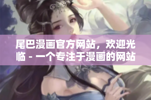 尾巴漫画官方网站，欢迎光临 - 一个专注于漫画的网站