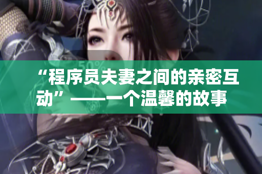 “程序员夫妻之间的亲密互动”——一个温馨的故事