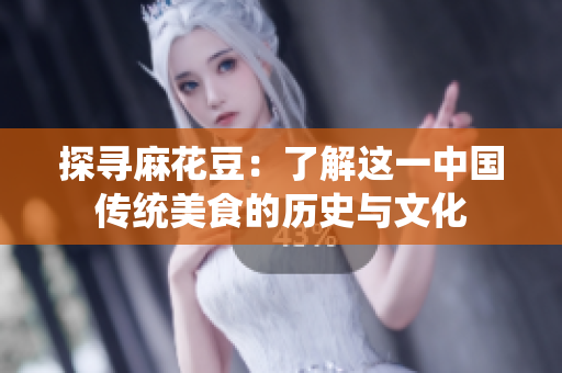 探寻麻花豆：了解这一中国传统美食的历史与文化
