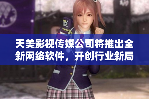 天美影视传媒公司将推出全新网络软件，开创行业新局面