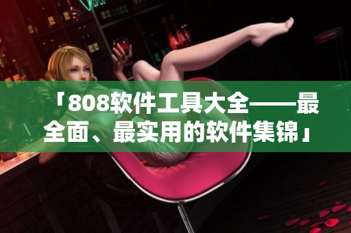 「808软件工具大全——最全面、最实用的软件集锦」
