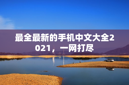 最全最新的手机中文大全2021，一网打尽