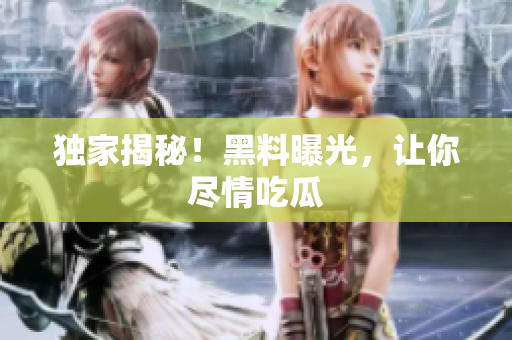 独家揭秘！黑料曝光，让你尽情吃瓜