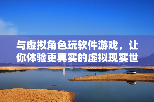与虚拟角色玩软件游戏，让你体验更真实的虚拟现实世界