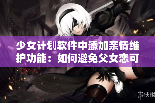 少女计划软件中添加亲情维护功能：如何避免父女恋可能导致的错误提示