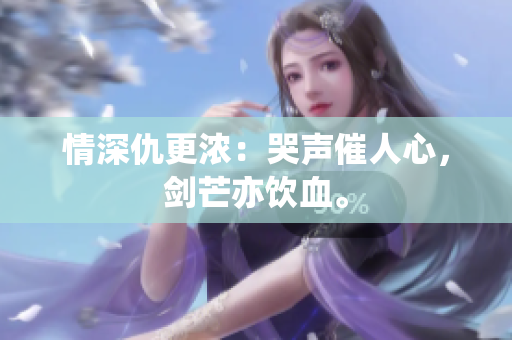 情深仇更浓：哭声催人心，剑芒亦饮血。