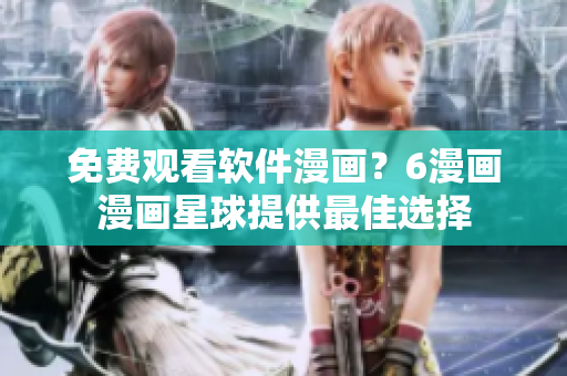 免费观看软件漫画？6漫画漫画星球提供最佳选择