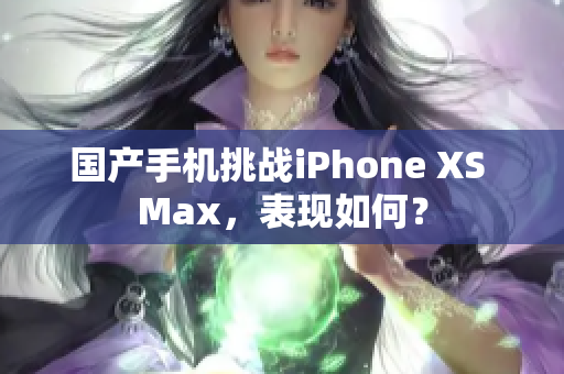 国产手机挑战iPhone XS Max，表现如何？