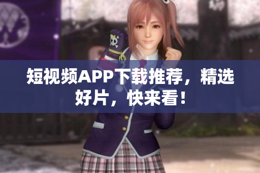 短视频APP下载推荐，精选好片，快来看！