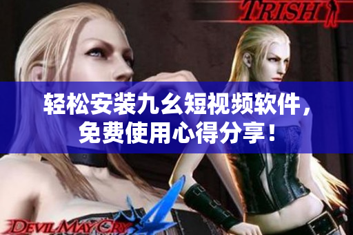 轻松安装九幺短视频软件，免费使用心得分享！