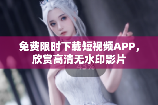 免费限时下载短视频APP，欣赏高清无水印影片