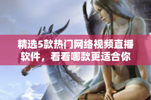 精选5款热门网络视频直播软件，看看哪款更适合你