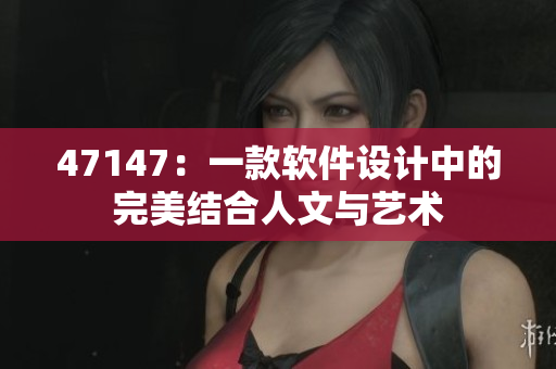 47147：一款软件设计中的完美结合人文与艺术