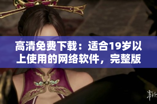高清免费下载：适合19岁以上使用的网络软件，完整版推荐。