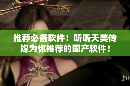 推荐必备软件！听听天美传媒为你推荐的国产软件！