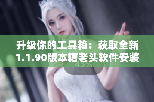 升级你的工具箱：获取全新1.1.90版本糟老头软件安装包